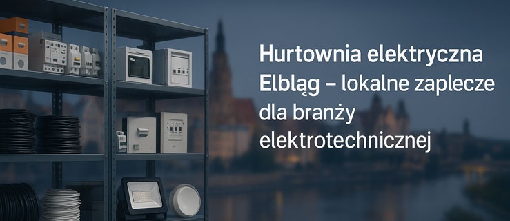 Hurtownia elektryczna Elbląg – lokalne zaplecze dla branży elektrotechnicznej